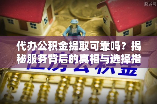 霍林郭勒代办公积金提取可靠吗？揭秘服务背后的真相与选择指南