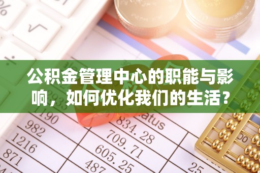霍林郭勒公积金管理中心的职能与影响，如何优化我们的生活？