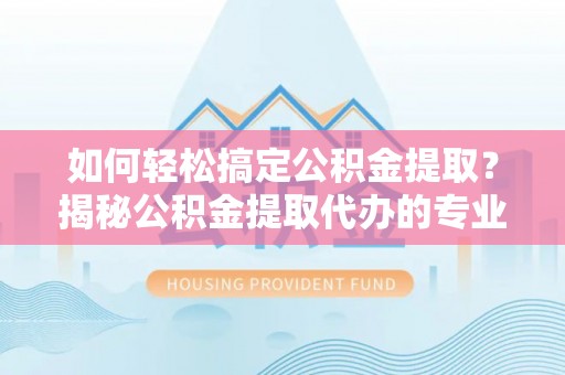 霍林郭勒如何轻松搞定公积金提取？揭秘公积金提取代办的专业服务