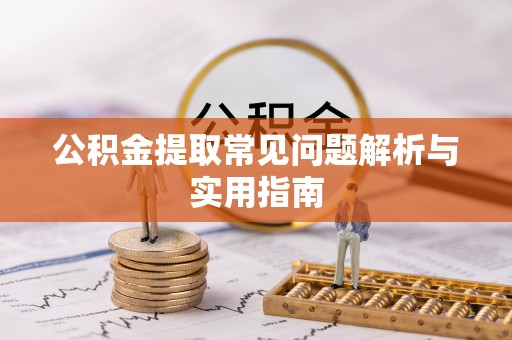 霍林郭勒公积金提取常见问题解析与实用指南