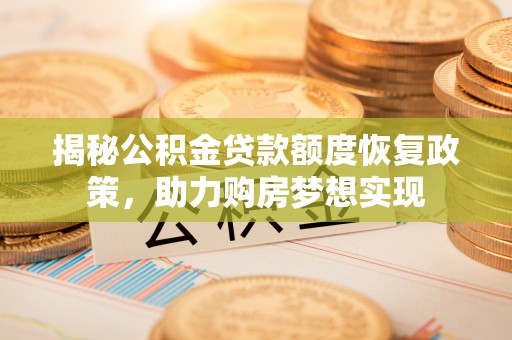霍林郭勒揭秘公积金贷款额度恢复政策，助力购房梦想实现