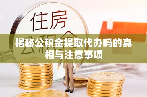 霍林郭勒揭秘公积金提取代办吗的真相与注意事项