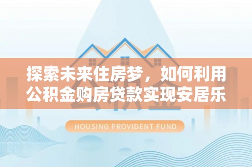 霍林郭勒探索未来住房梦，如何利用公积金购房贷款实现安居乐业