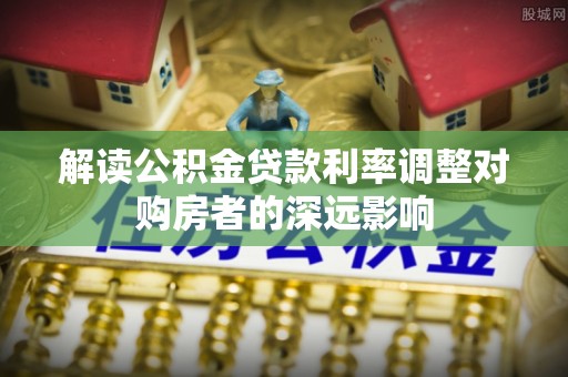 霍林郭勒解读公积金贷款利率调整对购房者的深远影响