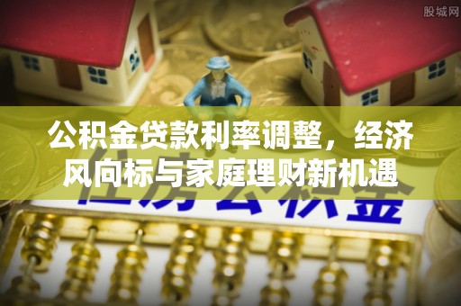 霍林郭勒公积金贷款利率调整，经济风向标与家庭理财新机遇