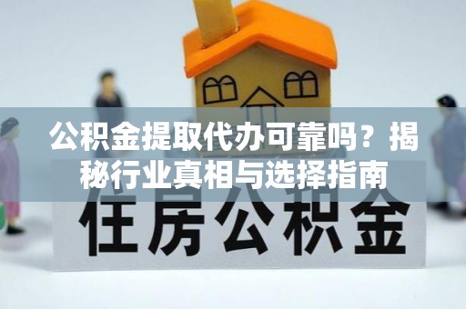 霍林郭勒公积金提取代办可靠吗？揭秘行业真相与选择指南