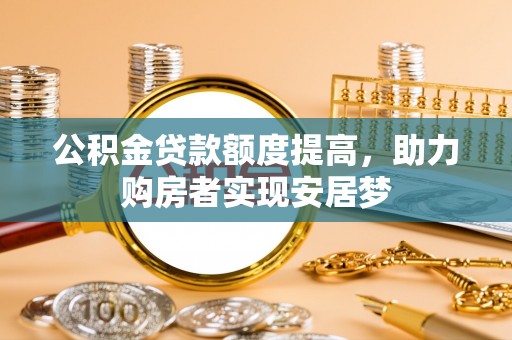 霍林郭勒公积金贷款额度提高，助力购房者实现安居梦