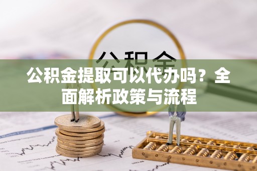 霍林郭勒公积金提取可以代办吗？全面解析政策与流程