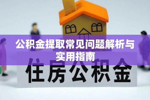 霍林郭勒公积金提取常见问题解析与实用指南