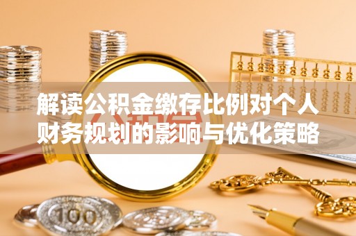 霍林郭勒解读公积金缴存比例对个人财务规划的影响与优化策略