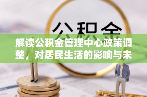 霍林郭勒解读公积金管理中心政策调整，对居民生活的影响与未来展望