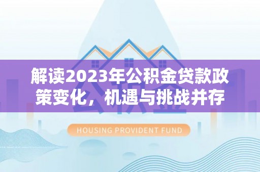 霍林郭勒解读2023年公积金贷款政策变化，机遇与挑战并存