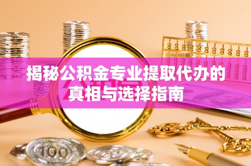 霍林郭勒揭秘公积金专业提取代办的真相与选择指南