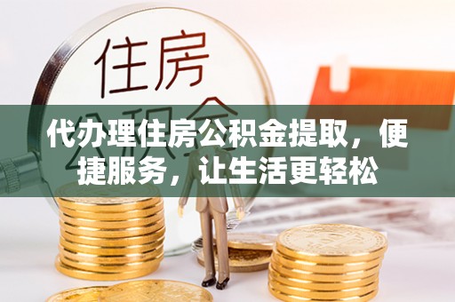 霍林郭勒代办理住房公积金提取，便捷服务，让生活更轻松