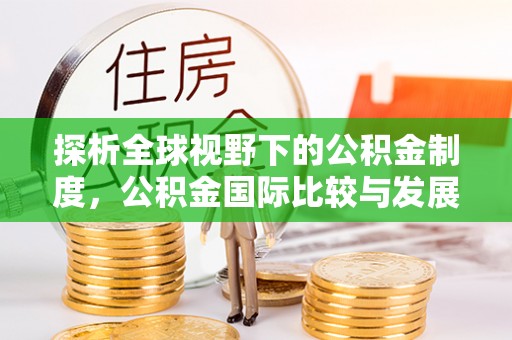 霍林郭勒探析全球视野下的公积金制度，公积金国际比较与发展趋势