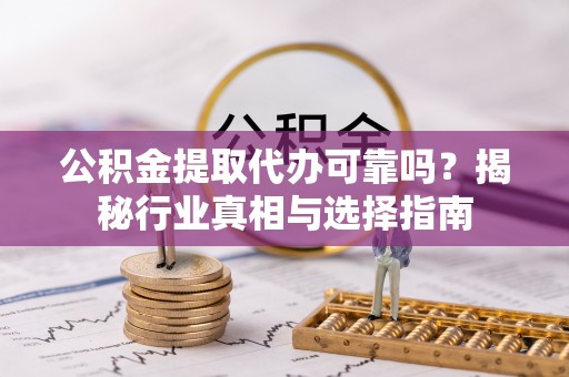 霍林郭勒公积金提取代办可靠吗？揭秘行业真相与选择指南