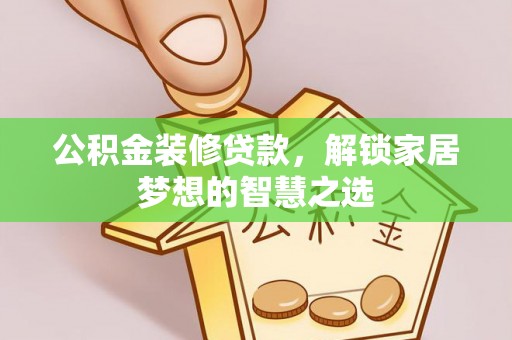 霍林郭勒公积金装修贷款，解锁家居梦想的智慧之选