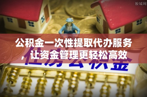 霍林郭勒公积金一次性提取代办服务，让资金管理更轻松高效