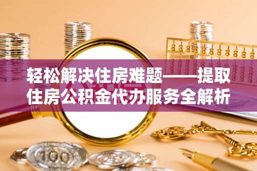 霍林郭勒轻松解决住房难题——提取住房公积金代办服务全解析