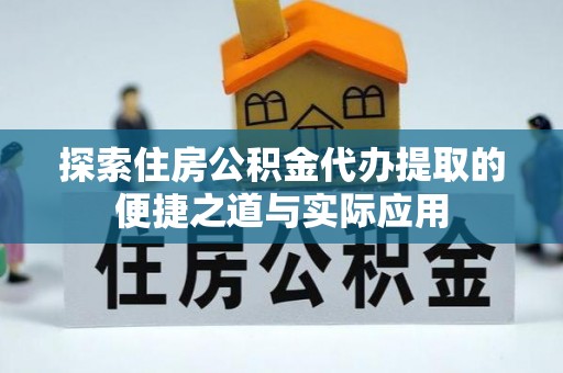 霍林郭勒探索住房公积金代办提取的便捷之道与实际应用