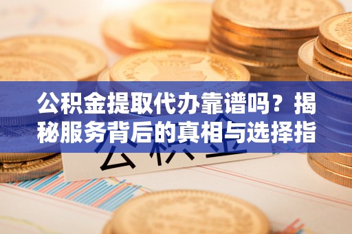 霍林郭勒公积金提取代办靠谱吗？揭秘服务背后的真相与选择指南