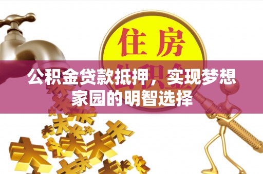 霍林郭勒公积金贷款抵押，实现梦想家园的明智选择