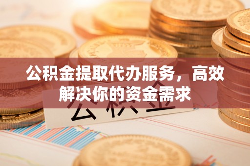 霍林郭勒公积金提取代办服务，高效解决你的资金需求