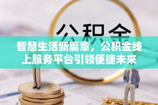 霍林郭勒智慧生活新篇章，公积金线上服务平台引领便捷未来