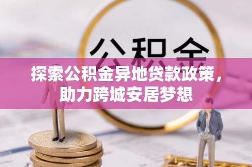 霍林郭勒探索公积金异地贷款政策，助力跨城安居梦想