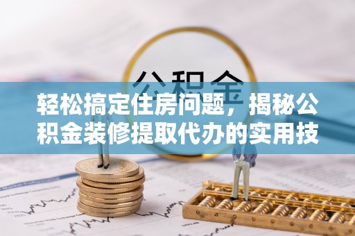 霍林郭勒轻松搞定住房问题，揭秘公积金装修提取代办的实用技巧