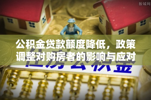 霍林郭勒公积金贷款额度降低，政策调整对购房者的影响与应对策略