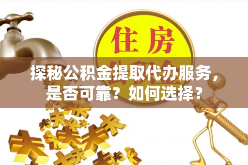 霍林郭勒探秘公积金提取代办服务，是否可靠？如何选择？