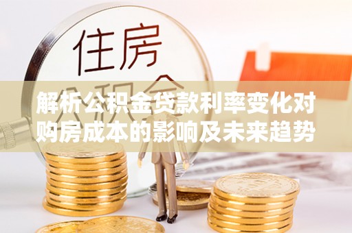 霍林郭勒解析公积金贷款利率变化对购房成本的影响及未来趋势