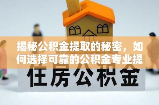 霍林郭勒揭秘公积金提取的秘密，如何选择可靠的公积金专业提取代办服务