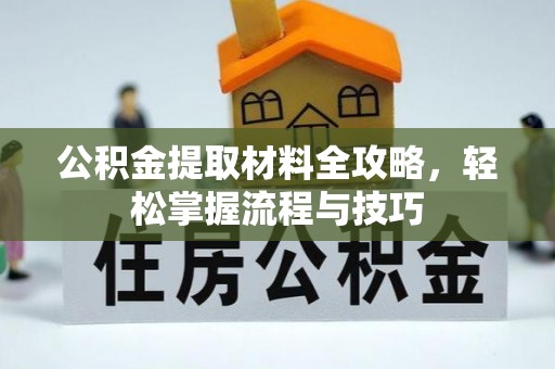 霍林郭勒公积金提取材料全攻略，轻松掌握流程与技巧