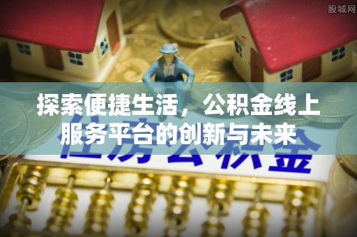 霍林郭勒探索便捷生活，公积金线上服务平台的创新与未来