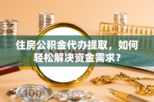 霍林郭勒住房公积金代办提取，如何轻松解决资金需求？