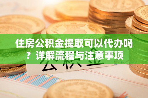 霍林郭勒住房公积金提取可以代办吗？详解流程与注意事项