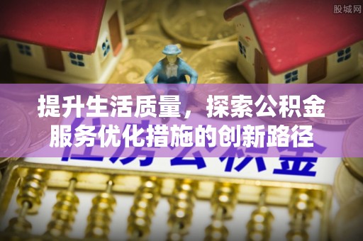 霍林郭勒提升生活质量，探索公积金服务优化措施的创新路径