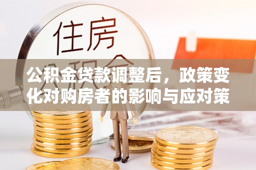 霍林郭勒公积金贷款调整后，政策变化对购房者的影响与应对策略