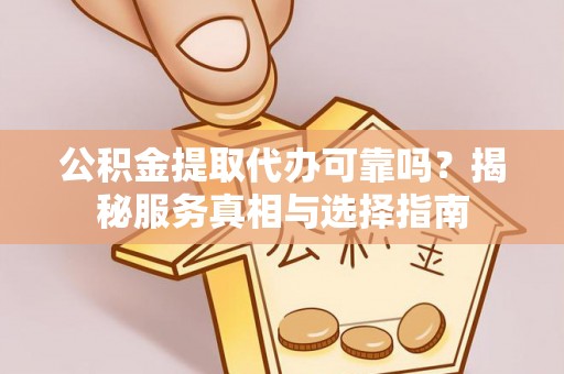 霍林郭勒公积金提取代办可靠吗？揭秘服务真相与选择指南