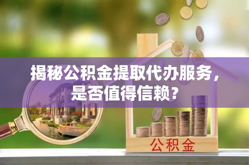 霍林郭勒揭秘公积金提取代办服务，是否值得信赖？