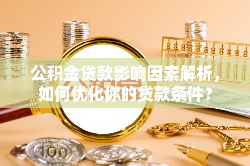 霍林郭勒公积金贷款影响因素解析，如何优化你的贷款条件？