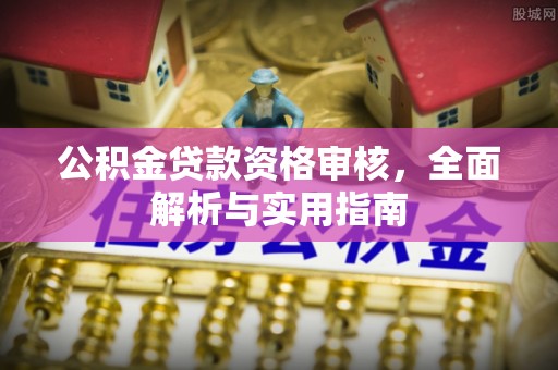 霍林郭勒公积金贷款资格审核，全面解析与实用指南