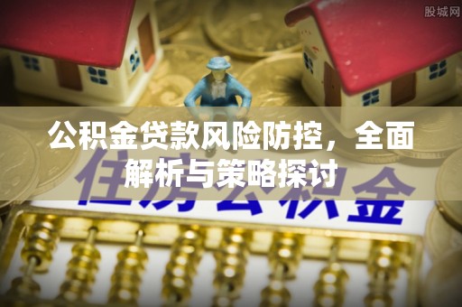 霍林郭勒公积金贷款风险防控，全面解析与策略探讨