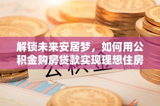 霍林郭勒解锁未来安居梦，如何用公积金购房贷款实现理想住房计划