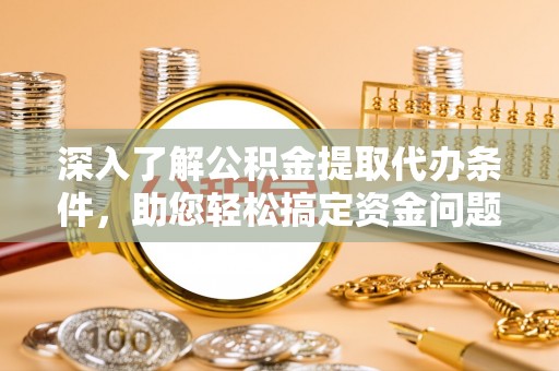 霍林郭勒深入了解公积金提取代办条件，助您轻松搞定资金问题