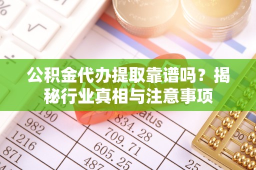 霍林郭勒公积金代办提取靠谱吗？揭秘行业真相与注意事项