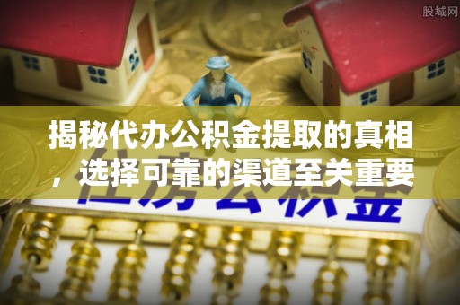 霍林郭勒揭秘代办公积金提取的真相，选择可靠的渠道至关重要