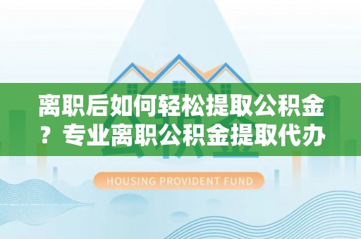 霍林郭勒离职后如何轻松提取公积金？专业离职公积金提取代办服务指南